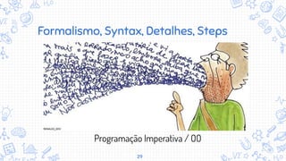 29
Programação Imperativa / OO
Formalismo, Syntax, Detalhes, Steps
 
