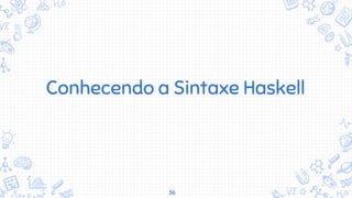 36
Conhecendo a Sintaxe Haskell
 