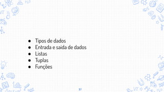 37
● Tipos de dados
● Entrada e saida de dados
● Listas
● Tuplas
● Funções
 