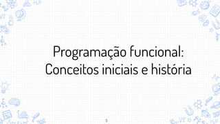 5
Programação funcional:
Conceitos iniciais e história
 