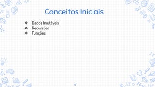 6
❖ Dados Imutáveis
❖ Recussões
❖ Funções
Conceitos Iniciais
 