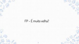 7
FP – É muito velha?
 