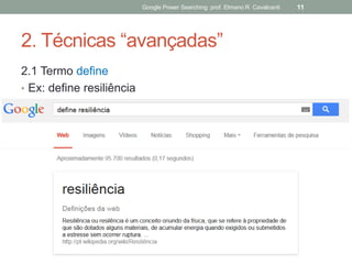 2. Técnicas “avançadas” 
2.1 Termo define 
•Ex: define resiliência 
Google Power Searching: prof. Elmano R. Cavalcanti 
11  