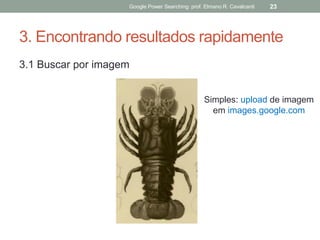 3. Encontrando resultados rapidamente 
3.1 Buscar por imagem 
Google Power Searching: prof. Elmano R. Cavalcanti 
23 
Simples: upload de imagem 
em images.google.com  