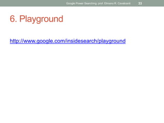6. Playground 
http://www.google.com/insidesearch/playground 
Google Power Searching: prof. Elmano R. Cavalcanti 
33  
