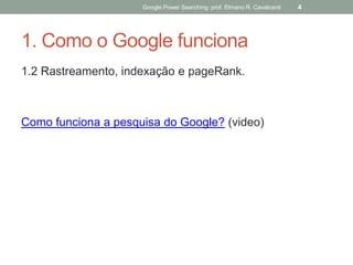 1. Como o Google funciona 
1.2 Rastreamento, indexação e pageRank. 
Como funciona a pesquisa do Google? (video) 
Google Power Searching: prof. Elmano R. Cavalcanti 
4  