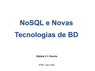 NoSQL e Novas
Tecnologias de BD
Fabíola S. F. Pereira
IFTM – Dez 2016
 