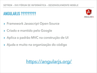 SETREM - XVII FÓRUM DE INFORMÁTICA - DESENVOLVIMENTO MOBILE
ANGULARJS ?????????
▸ Framework Javascript Open-Source
▸ Criado e mantido pelo Google
▸ Aplica o padrão MVC na construção de UI
▸ Ajuda e muito na organização do código
https://angularjs.org/
 