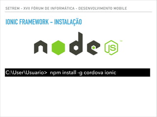SETREM - XVII FÓRUM DE INFORMÁTICA - DESENVOLVIMENTO MOBILE
IONIC FRAMEWORK - INSTALAÇÃO
C:UserUsuario> npm install -g cordova ionic
 