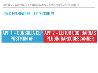 SETREM - XVII FÓRUM DE INFORMÁTICA - DESENVOLVIMENTO MOBILE
IONIC FRAMEWORK - LET'S CODE !!!
APP 1 - CONSULTA CEP
POSTMON API
APP 2 - LEITOR COD. BARRAS
PLUGIN BARCODESCANNER
 