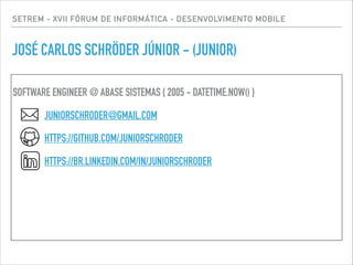 SETREM - XVII FÓRUM DE INFORMÁTICA - DESENVOLVIMENTO MOBILE
JOSÉ CARLOS SCHRÖDER JÚNIOR - (JUNIOR)
!
SOFTWARE ENGINEER @ ABASE SISTEMAS { 2005 - DATETIME.NOW() }
!
JUNIORSCHRODER@GMAIL.COM
!
HTTPS://GITHUB.COM/JUNIORSCHRODER
!
HTTPS://BR.LINKEDIN.COM/IN/JUNIORSCHRODER
!
 