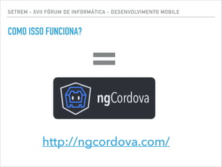 SETREM - XVII FÓRUM DE INFORMÁTICA - DESENVOLVIMENTO MOBILE
COMO ISSO FUNCIONA?
=
http://ngcordova.com/
 