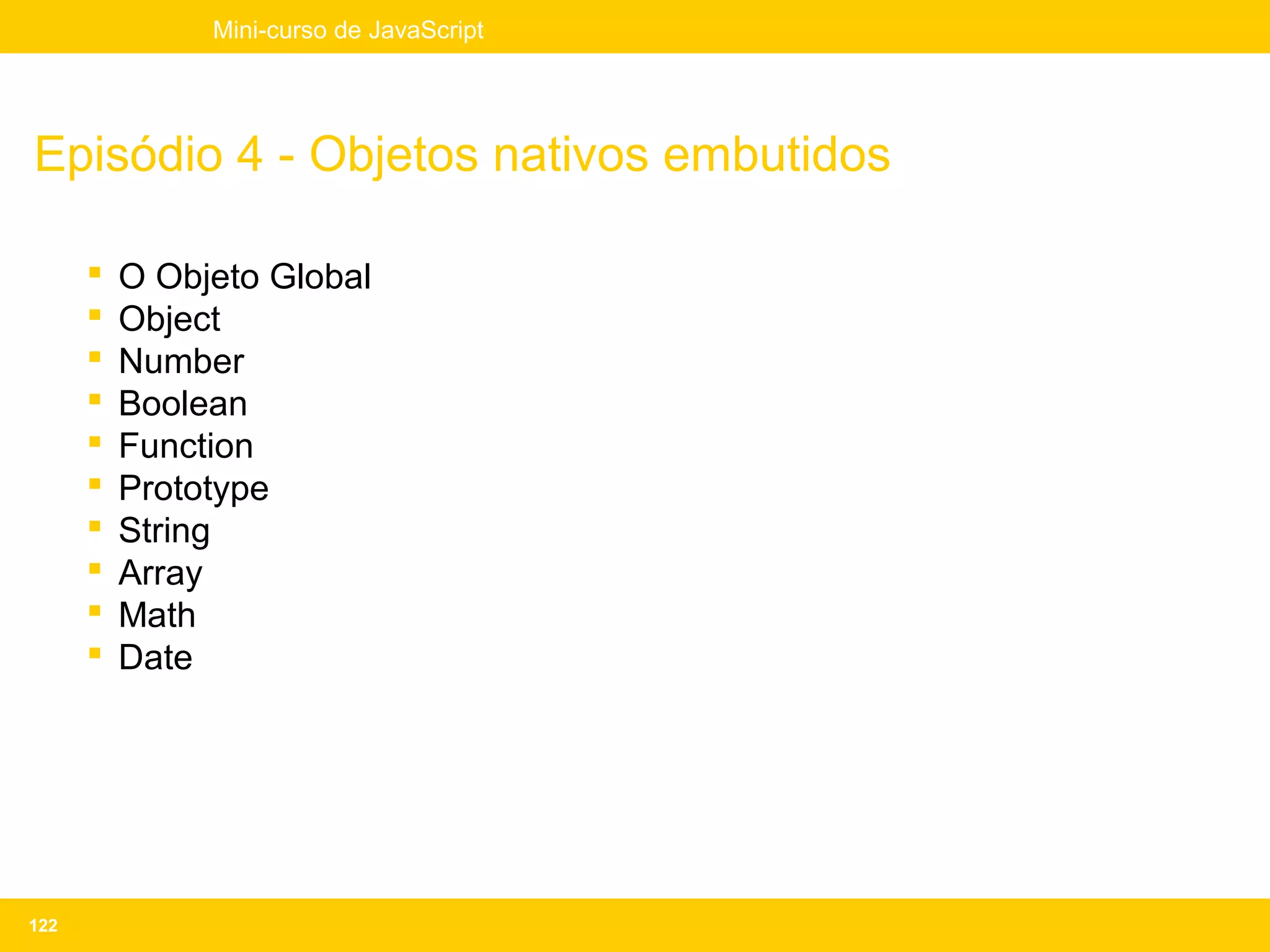 Mini-curso de JavaScript




Episódio 4 - Objetos nativos embutidos

         O Objeto Global
         Object
         Number
         Boolean
         Function
         Prototype
         String
         Array
         Math
         Date




122
 