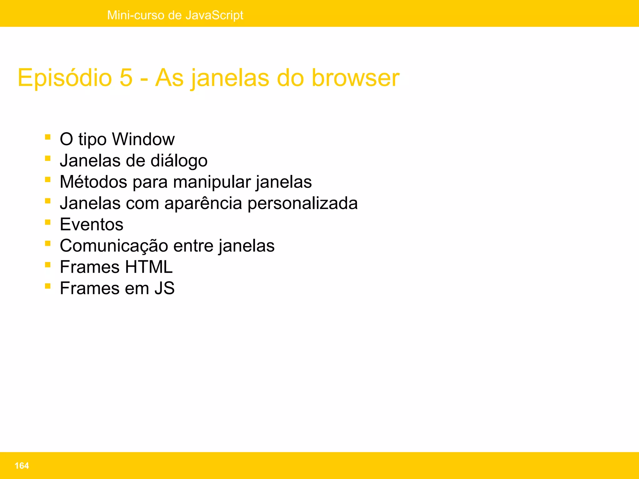 Mini-curso de JavaScript




Episódio 5 - As janelas do browser

         O tipo Window
         Janelas de diálogo
         Métodos para manipular janelas
         Janelas com aparência personalizada
         Eventos
         Comunicação entre janelas
         Frames HTML
         Frames em JS




164
 