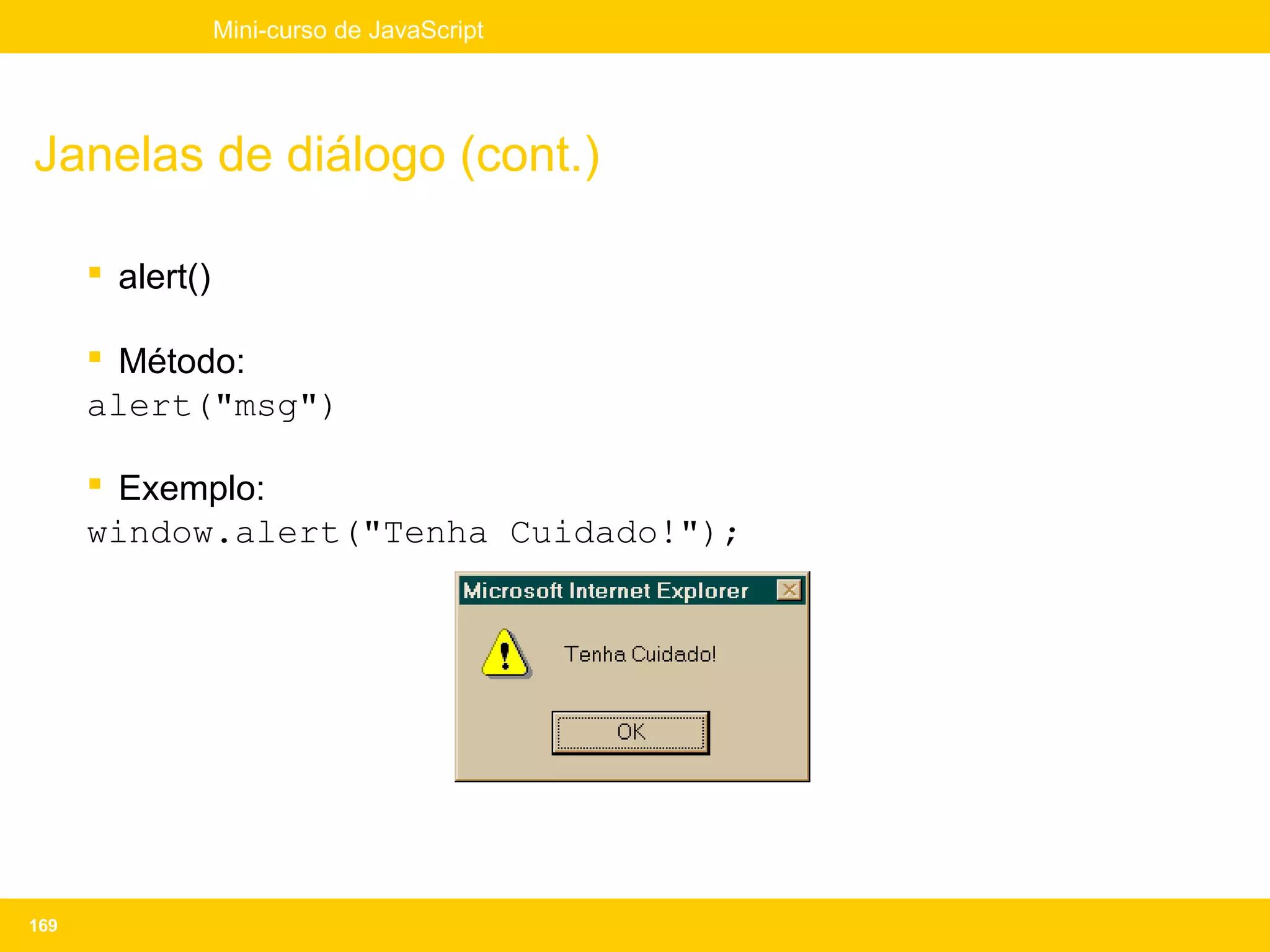 Mini-curso de JavaScript




Janelas de diálogo (cont.)

       alert()

       Método:
      alert("msg")

       Exemplo:
      window.alert("Tenha Cuidado!");




169
 