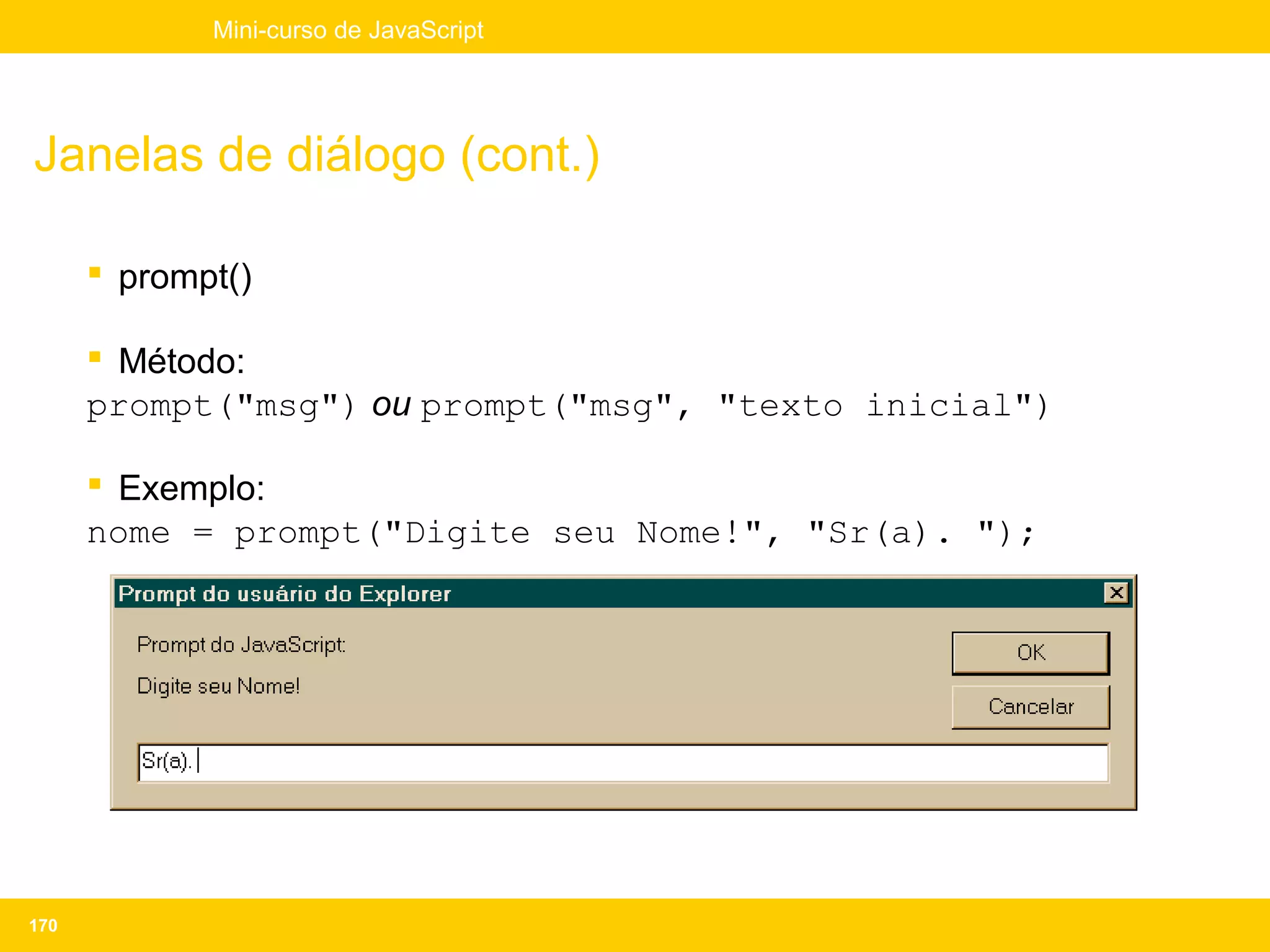 Mini-curso de JavaScript




Janelas de diálogo (cont.)

       prompt()

       Método:
      prompt("msg") ou prompt("msg", "texto inicial")

       Exemplo:
      nome = prompt("Digite seu Nome!", "Sr(a). ");




170
 