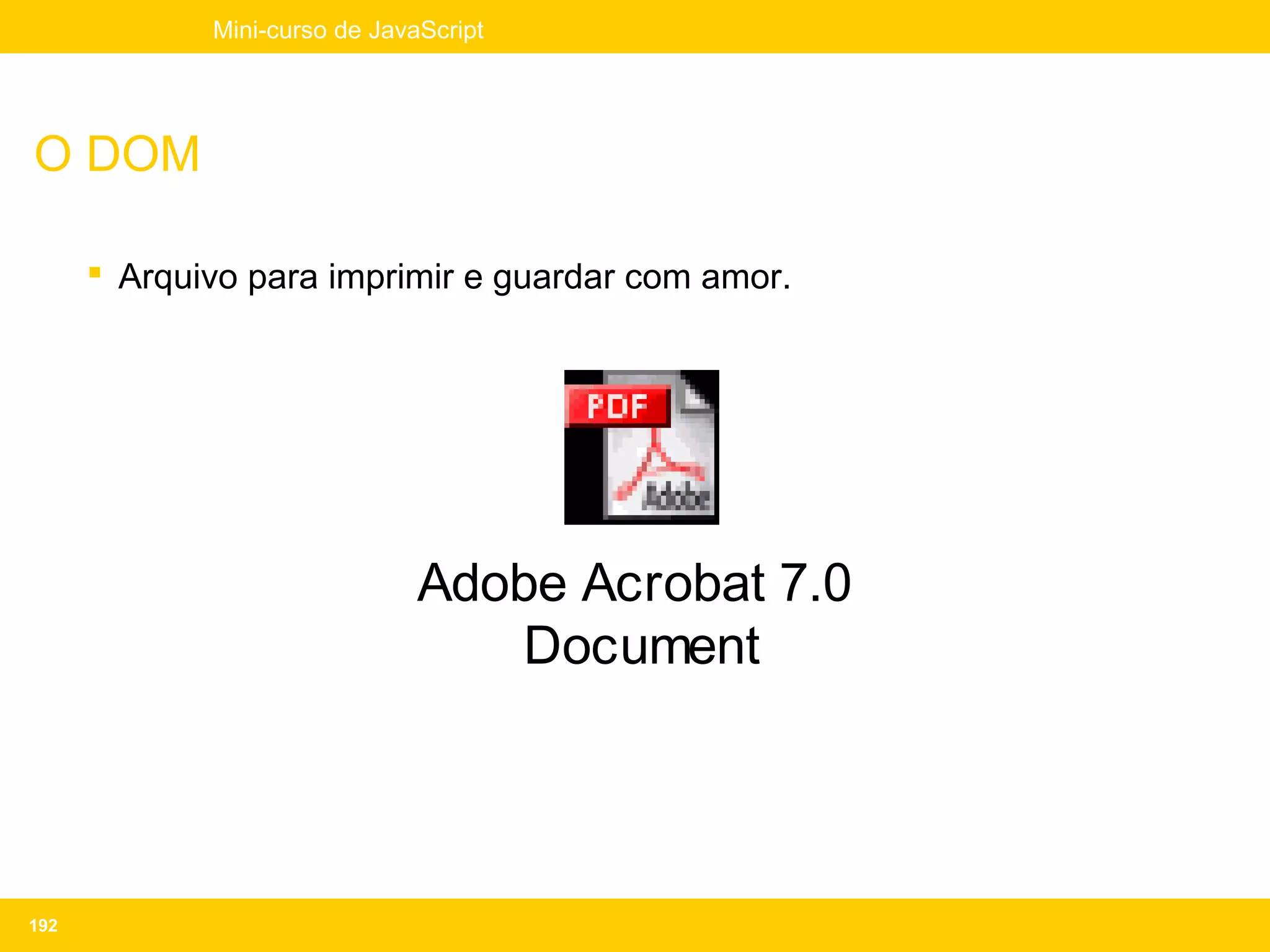 Mini-curso de JavaScript




O DOM

       Arquivo para imprimir e guardar com amor.




                               Adobe Acrobat 7.0
                                  Document




192
 