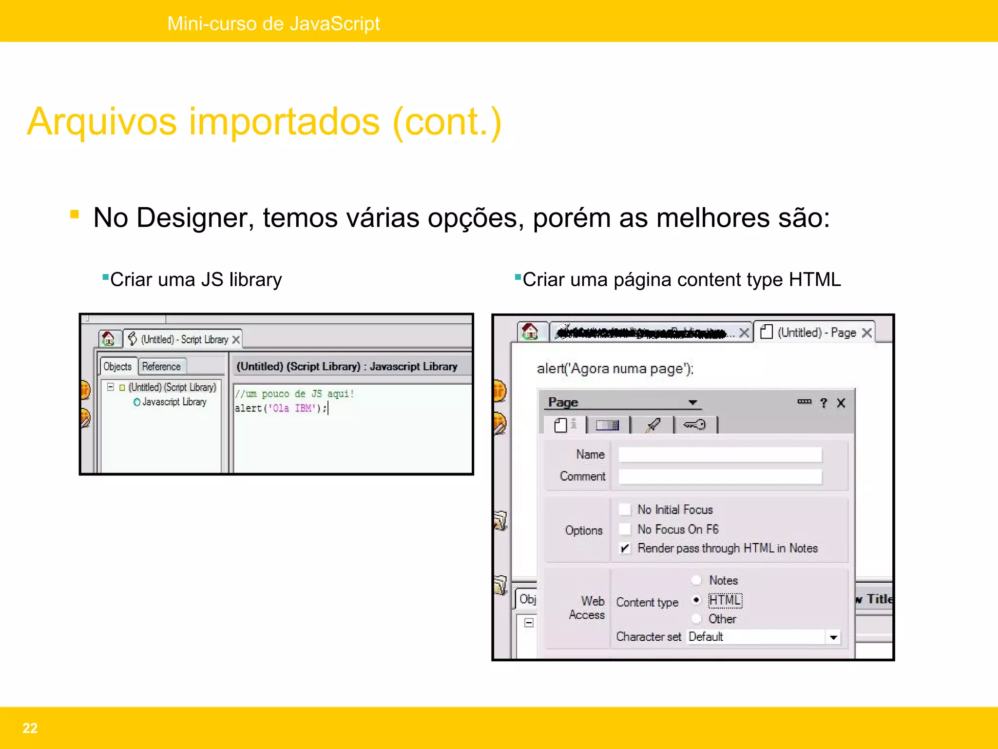 Mini-curso de JavaScript




Arquivos importados (cont.)

      No Designer, temos várias opções, porém as melhores são:

       Criar uma JS library             Criar uma página content type HTML




22
 