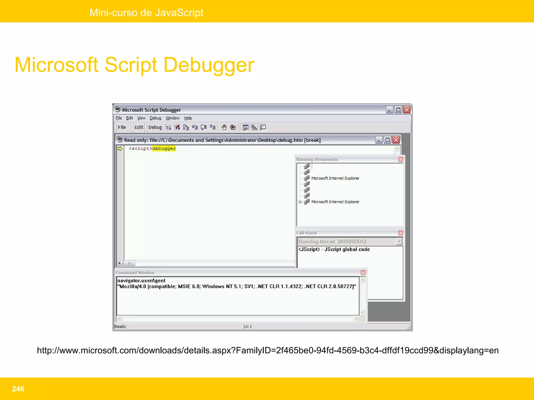 Mini-curso de JavaScript




Microsoft Script Debugger




      http://www.microsoft.com/downloads/details.aspx?FamilyID=2f465be0-94fd-4569-b3c4-dffdf19ccd99&displaylang=en



246
 