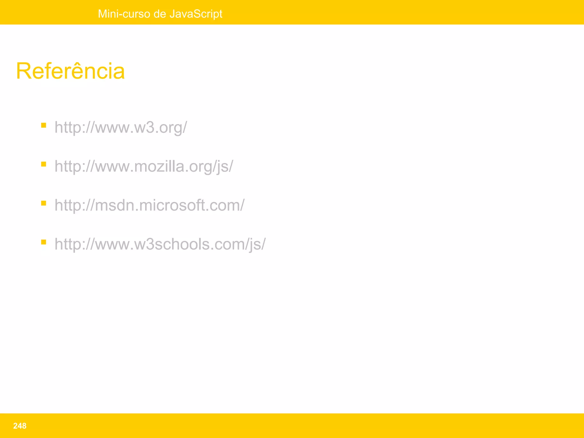 Mini-curso de JavaScript




Referência

       http://www.w3.org/

       http://www.mozilla.org/js/

       http://msdn.microsoft.com/

       http://www.w3schools.com/js/




248
 