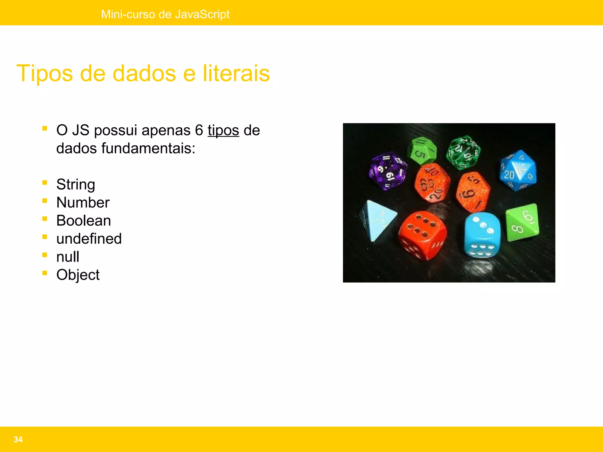 Mini-curso de JavaScript




Tipos de dados e literais

      O JS possui apenas 6 tipos de
       dados fundamentais:

        String
        Number
        Boolean
        undefined
        null
        Object




34
 