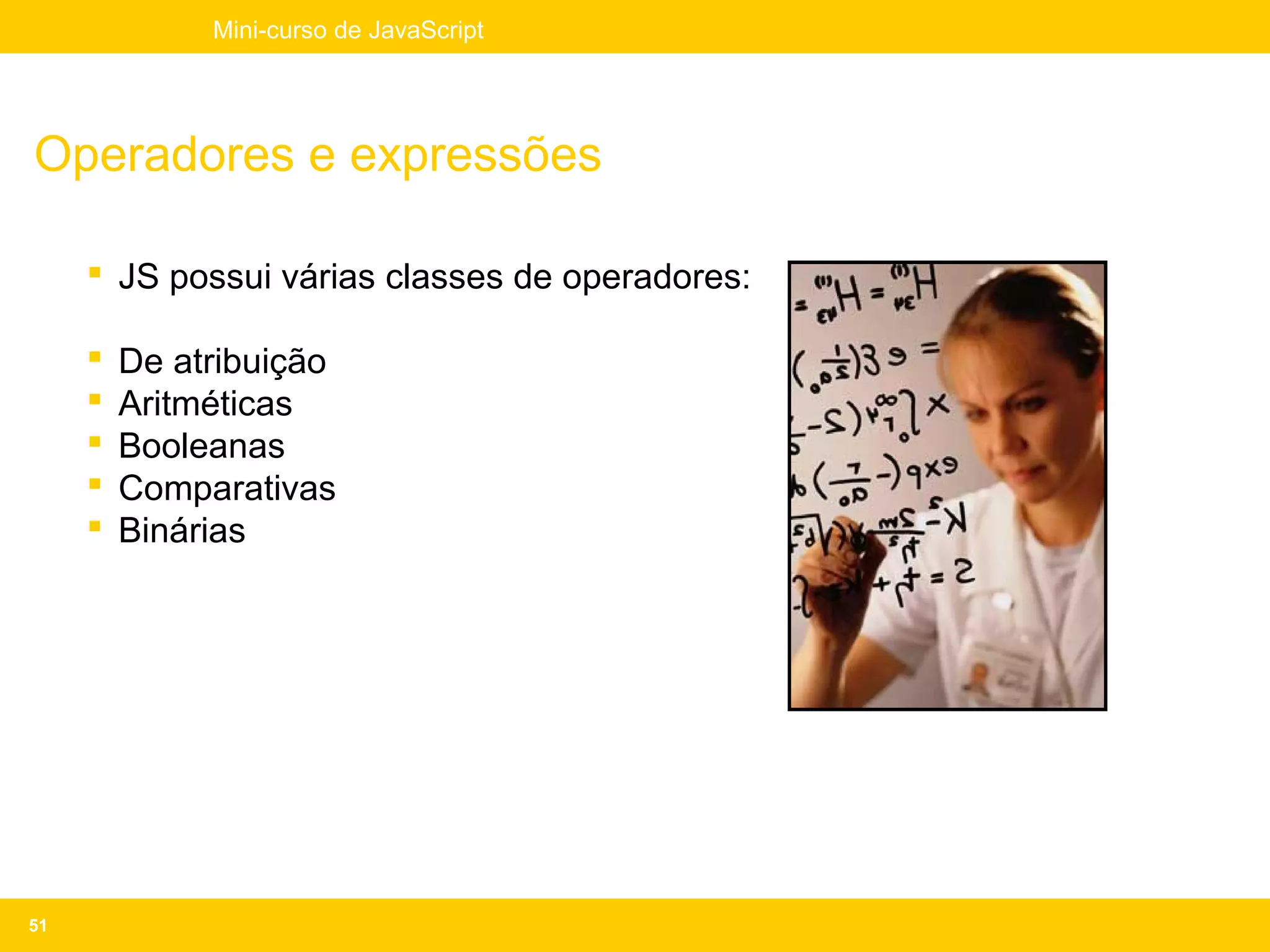 Mini-curso de JavaScript




Operadores e expressões

      JS possui várias classes de operadores:

        De atribuição
        Aritméticas
        Booleanas
        Comparativas
        Binárias




51
 