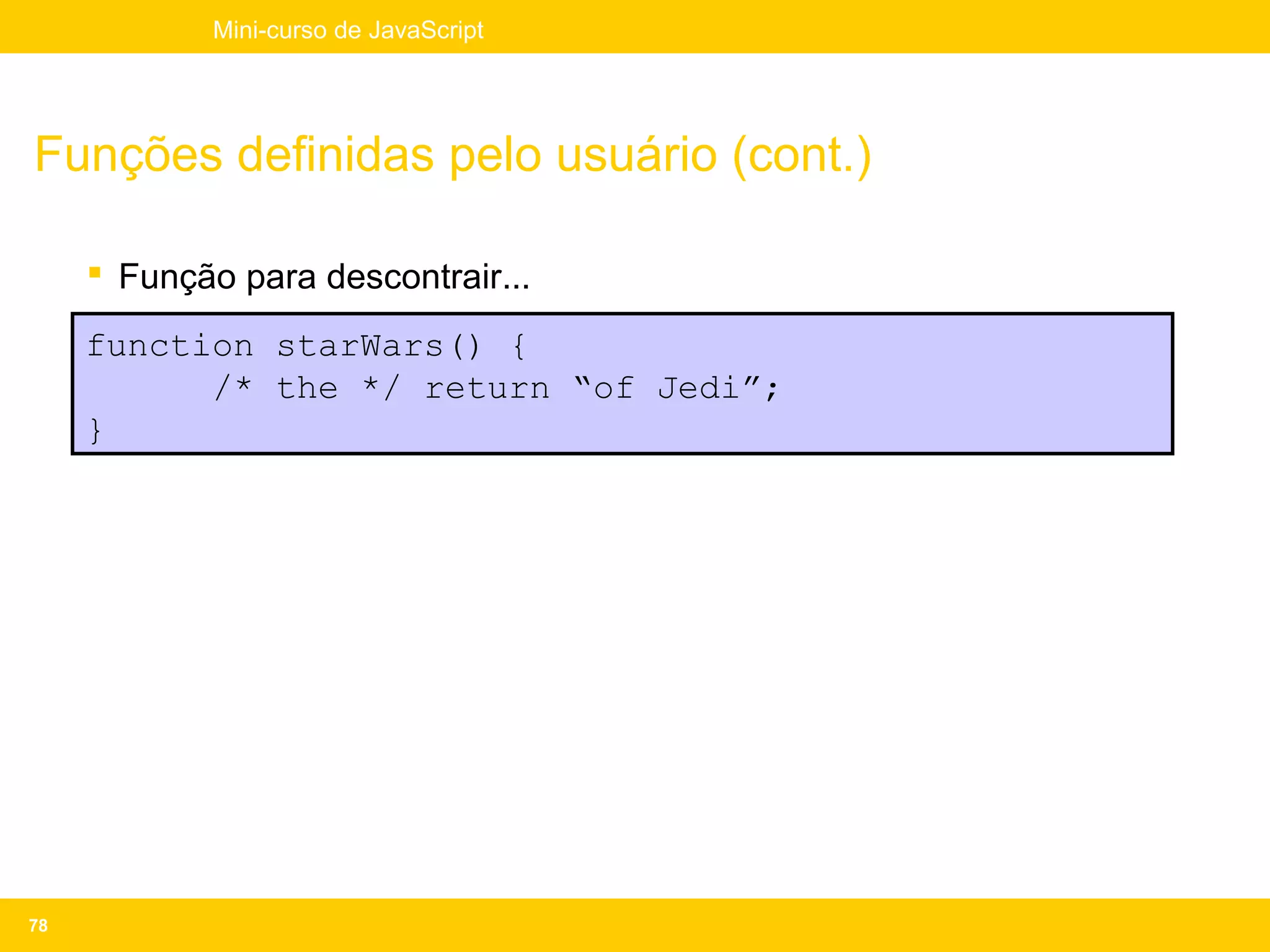 Mini-curso de JavaScript




Funções definidas pelo usuário (cont.)

      Função para descontrair...

     function starWars() {
           /* the */ return “of Jedi”;
     }




78
 