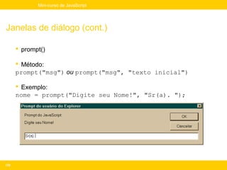 Mini-curso de JavaScript




Janelas de diálogo (cont.)

       prompt()

       Método:
      prompt("msg") ou prompt("msg", "texto inicial")

       Exemplo:
      nome = prompt("Digite seu Nome!", "Sr(a). ");




170
 