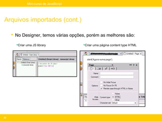 Mini-curso de JavaScript




Arquivos importados (cont.)

      No Designer, temos várias opções, porém as melhores são:

       Criar uma JS library             Criar uma página content type HTML




22
 