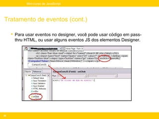 Mini-curso de JavaScript




Tratamento de eventos (cont.)

      Para usar eventos no designer, você pode usar código em pass-
       thru HTML, ou usar alguns eventos JS dos elementos Designer.




25
 