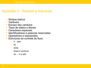 Mini-curso de JavaScript




Episódio 2 - Sintaxe e estrutura

        Sintaxe básica
        Variáveis
        Escopo das variáveis
        Tipos de dados e literais
        Caracteres especiais
        Identificadores e palavras reservadas
        Operadores e expressões
        Estruturas de controle de fluxo
           •   if... else
           •   for
           •   while
           •   break e continue
           •   for ... in e with




28
 