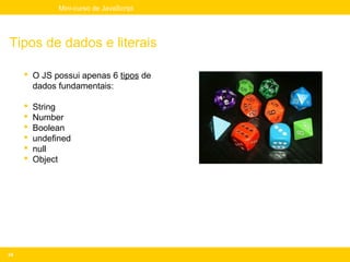 Mini-curso de JavaScript




Tipos de dados e literais

      O JS possui apenas 6 tipos de
       dados fundamentais:

        String
        Number
        Boolean
        undefined
        null
        Object




34
 
