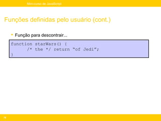 Mini-curso de JavaScript




Funções definidas pelo usuário (cont.)

      Função para descontrair...

     function starWars() {
           /* the */ return “of Jedi”;
     }




78
 