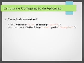 Estrutura e Configuração da Aplicação
●

Exemplo de context.xml:
<?xml version="1.0" encoding="UTF-8"?>
<Context antiJARLocking="true" path="/Exemplo1"/>

 