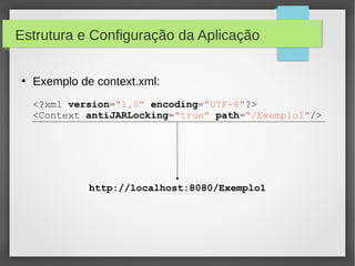 Estrutura e Configuração da Aplicação
●

Exemplo de context.xml:
<?xml version="1.0" encoding="UTF-8"?>
<Context antiJARLocking="true" path="/Exemplo1"/>

http://localhost:8080/Exemplo1

 