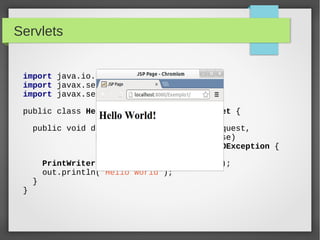 Servlets
import java.io.*;
import javax.servlet.*;
import javax.servlet.http.*;
public class HelloWorld extends HttpServlet {
public void doGet(HttpServletRequest request,
HttpServletResponse response)
throws ServletException, IOException {

}

}

PrintWriter out = response.getWriter();
out.println("Hello World");

 