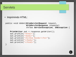 Servlets
●

Imprimindo HTML:

public void doGet(HttpServletRequest request,
HttpServletResponse response)
throws ServletException, IOException {

}

PrintWriter out = response.getWriter();
out.println("<html>");
out.println("<body>");
out.println("<h1>Olá Mundo!</h1>");
out.println("</body>");
out.println("</html>");

 