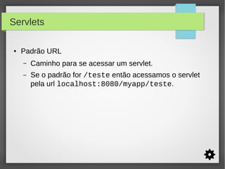 Servlets
●

Padrão URL
–

Caminho para se acessar um servlet.

–

Se o padrão for /teste então acessamos o servlet
pela url localhost:8080/myapp/teste.

 