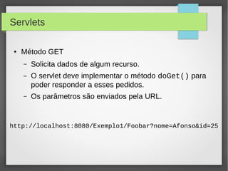 Servlets
●

Método GET
–

Solicita dados de algum recurso.

–

O servlet deve implementar o método doGet() para
poder responder a esses pedidos.

–

Os parâmetros são enviados pela URL.

http://localhost:8080/Exemplo1/Foobar?nome=Afonso&id=25

 