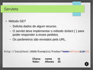 Servlets
●

Método GET
–

Solicita dados de algum recurso.

–

O servlet deve implementar o método doGet() para
poder responder a esses pedidos.

–

Os parâmetros são enviados pela URL.

http://localhost:8080/Exemplo1/Foobar?nome=Afonso&id=25
Chave:
Valor:

nome
Afonso

id
25

 