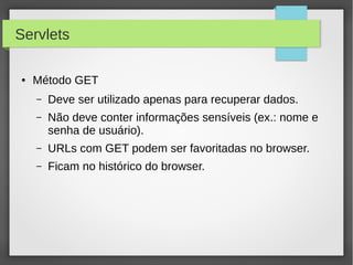 Servlets
●

Método GET
–

Deve ser utilizado apenas para recuperar dados.

–

Não deve conter informações sensíveis (ex.: nome e
senha de usuário).

–

URLs com GET podem ser favoritadas no browser.

–

Ficam no histórico do browser.

 