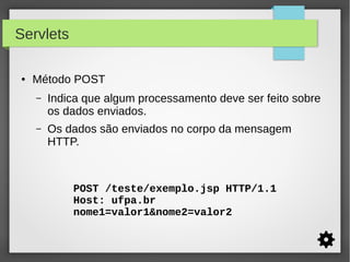 Servlets
●

Método POST
–

Indica que algum processamento deve ser feito sobre
os dados enviados.

–

Os dados são enviados no corpo da mensagem
HTTP.

POST /teste/exemplo.jsp HTTP/1.1
Host: ufpa.br
nome1=valor1&nome2=valor2

 