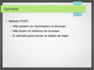 Servlets
●

Método POST
–

Não podem ser favoritados no browser.

–

Não ficam no histórico do browser.

–

É utilizado para enviar os dados do login.

 