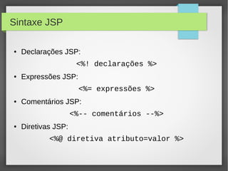 Sintaxe JSP
●

Declarações JSP:
<%! declarações %>

●

Expressões JSP:
<%= expressões %>

●

Comentários JSP:
<%-- comentários --%>

●

Diretivas JSP:
<%@ diretiva atributo=valor %>

 