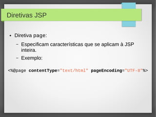 Diretivas JSP
●

Diretiva page:
–

Especificam características que se aplicam à JSP
inteira.

–

Exemplo:

<%@page contentType="text/html" pageEncoding="UTF-8"%>

 