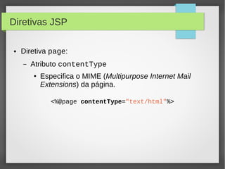 Diretivas JSP
●

Diretiva page:
–

Atributo contentType
●

Especifica o MIME (Multipurpose Internet Mail
Extensions) da página.
<%@page contentType="text/html"%>

 