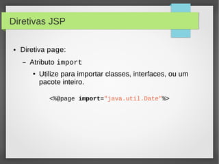 Diretivas JSP
●

Diretiva page:
–

Atributo import
●

Utilize para importar classes, interfaces, ou um
pacote inteiro.
<%@page import="java.util.Date"%>

 