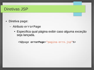 Diretivas JSP
●

Diretiva page:
–

Atributo errorPage
●

Especifica qual página exibir caso alguma exceção
seja lançada.
<%@page errorPage="pagina-erro.jsp"%>

 