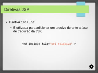 Diretivas JSP
●

Diretiva include:
–

É utilizada para adicionar um arquivo durante a fase
de tradução da JSP.

<%@ include file="url relativa" >

 