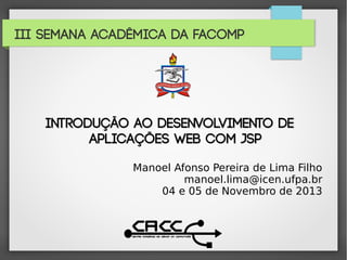 III Semana Acadêmica da FACOMP

Introdução ao Desenvolvimento de
Aplicações WEB com JSP
Manoel Afonso Pereira de Lima Filho
manoel.lima@icen.ufpa.br
04 e 05 de Novembro de 2013

 